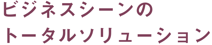 ビジネスシーンのトータルソリューション